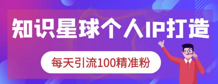 知识星球个人IP打造系列课程，每天引流100精准粉副业联盟-网创项目资源站-副业项目-创业项目-搞钱项目副业联盟
