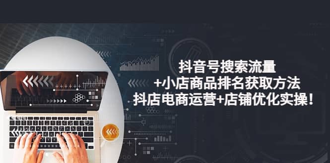 抖音号搜索流量+小店商品排名获取方法，抖店电商运营+店铺优化实操！副业联盟-网创项目资源站-副业项目-创业项目-搞钱项目副业联盟