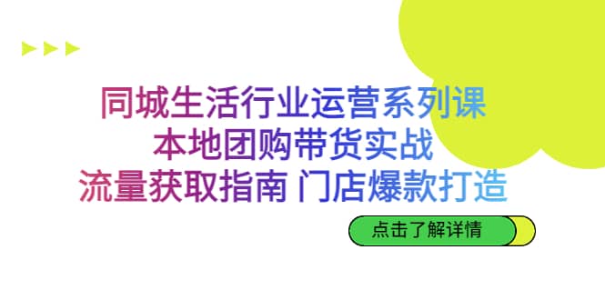 同城生活行业运营系列课：本地团购带货实战，流量获取指南 门店爆款打造副业联盟-网创项目资源站-副业项目-创业项目-搞钱项目副业联盟