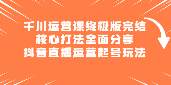 千川运营课终极版完结：核心打法全面分享，抖音直播运营起号玩法副业联盟-网创项目资源站-副业项目-创业项目-搞钱项目副业联盟