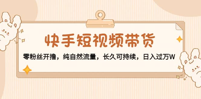 快手短视频带货：零粉丝开撸，纯自然流量，长久可持续副业联盟-网创项目资源站-副业项目-创业项目-搞钱项目副业联盟