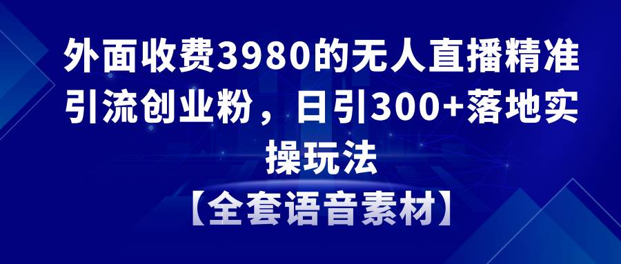 无人直播精准引流创业粉，日引300+落地实操玩法【全套语音素材】副业联盟-网创项目资源站-副业项目-创业项目-搞钱项目副业联盟