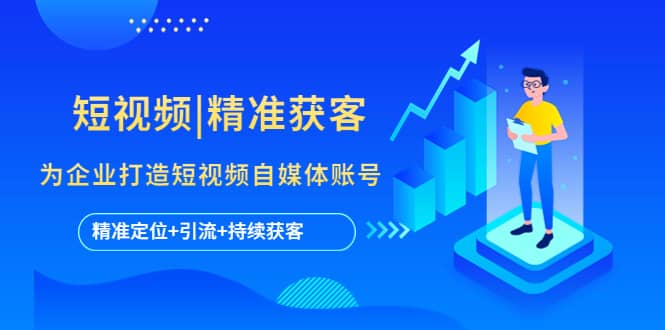 短视频|精准获客 为企业打造短视频自媒体账号 (精准定位+引流+持续获客)副业联盟-网创项目资源站-副业项目-创业项目-搞钱项目副业联盟