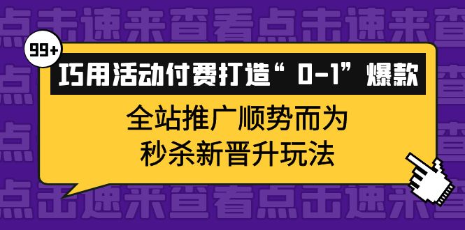 巧用活动付费打造“0-1”爆款，全站推广顺势而为，秒杀新晋升玩法副业联盟-网创项目资源站-副业项目-创业项目-搞钱项目副业联盟