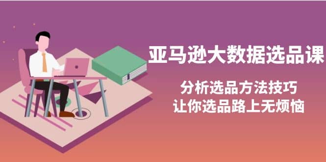 亚马逊大数据选品课：分析选品方法技巧，让你选品路上无烦恼副业联盟-网创项目资源站-副业项目-创业项目-搞钱项目副业联盟