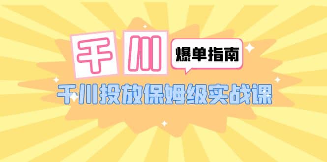 千川-爆单实战指南：千川投放保姆级实战课（22节课时）副业联盟-网创项目资源站-副业项目-创业项目-搞钱项目副业联盟