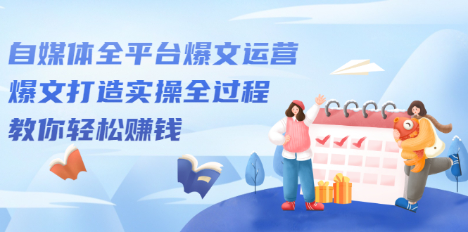 自媒体全平台爆文运营，爆文打造实操全过程【视频课程】副业联盟-网创项目资源站-副业项目-创业项目-搞钱项目副业联盟