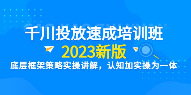 千川投放速成培训班【2023新版】底层框架策略实操讲解，认知加实操为一体副业联盟-网创项目资源站-副业项目-创业项目-搞钱项目副业联盟