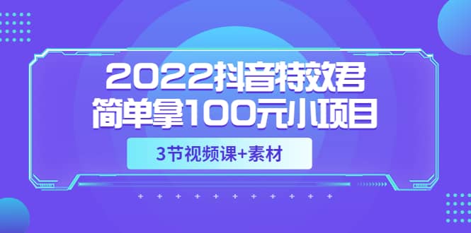 2022抖音特效君简单拿100元小项目，可深耕赚更多（3节视频课+素材）副业联盟-网创项目资源站-副业项目-创业项目-搞钱项目副业联盟
