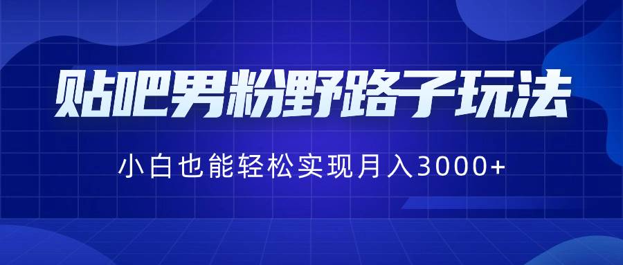 贴吧男粉野路子玩法，小白也能轻松实现月入3000+副业联盟-网创项目资源站-副业项目-创业项目-搞钱项目副业联盟