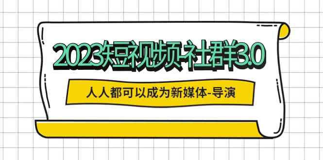 2023短视频-社群3.0，人人都可以成为新媒体-导演 (包含内部社群直播课全套)副业联盟-网创项目资源站-副业项目-创业项目-搞钱项目副业联盟