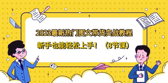 2023最新热门-图文带货实战教程，新手也能轻松上手！（8节课）副业联盟-网创项目资源站-副业项目-创业项目-搞钱项目副业联盟