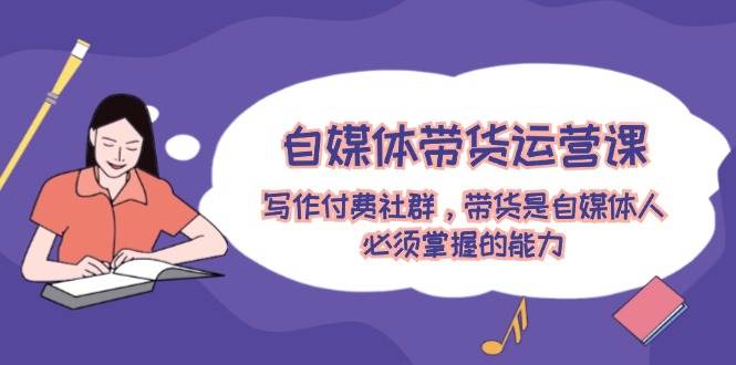 自媒体带货运营课：写作付费社群，带货是自媒体人必须掌握的能力副业联盟-网创项目资源站-副业项目-创业项目-搞钱项目副业联盟