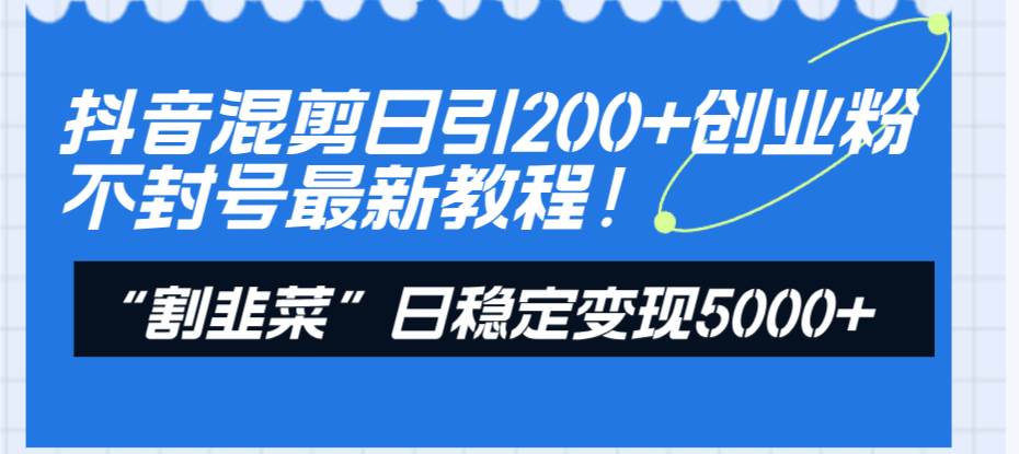 抖音混剪日引200+创业粉不封号最新教程！“割韭菜”日稳定变现5000+！副业联盟-网创项目资源站-副业项目-创业项目-搞钱项目副业联盟