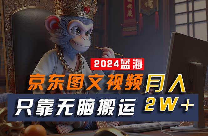 2024最新蓝海项目，只靠无脑搬运，不需要剪辑，有手就会，京东图文视频…副业联盟-网创项目资源站-副业项目-创业项目-搞钱项目副业联盟