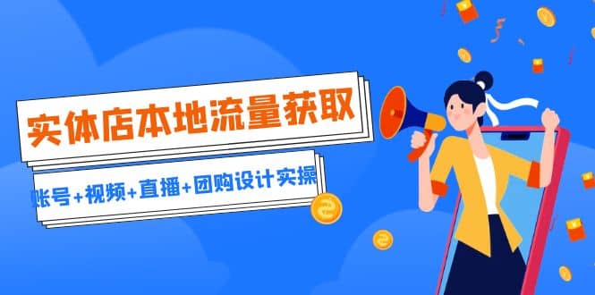 实体店本地流量获取（账号+视频+直播+团购设计实操）引流获客+同城流量曝光副业联盟-网创项目资源站-副业项目-创业项目-搞钱项目副业联盟