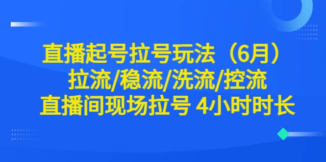 直播起号拉号玩法（6月）拉流/稳流/洗流/控流 直播间现场拉号 4小时时长副业联盟-网创项目资源站-副业项目-创业项目-搞钱项目副业联盟