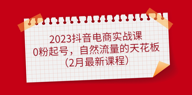 2023抖音电商实战课：0粉起号，自然流量的天花板（2月最新课程）副业联盟-网创项目资源站-副业项目-创业项目-搞钱项目副业联盟