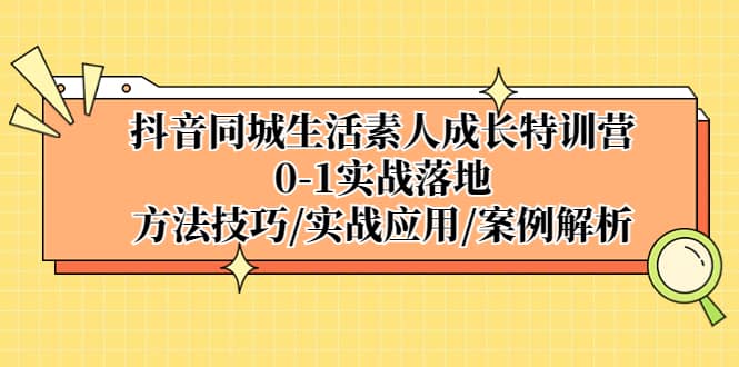 抖音同城生活素人成长特训营，0-1实战落地，方法技巧|实战应用|案例解析副业联盟-网创项目资源站-副业项目-创业项目-搞钱项目副业联盟
