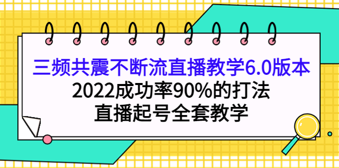 三频共震不断流直播教学6.0版本，2022成功率90%的打法，直播起号全套教学副业联盟-网创项目资源站-副业项目-创业项目-搞钱项目副业联盟