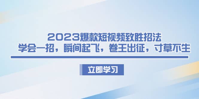 2023爆款短视频致胜招法，学会一招，瞬间起飞，卷王出征，寸草不生副业联盟-网创项目资源站-副业项目-创业项目-搞钱项目副业联盟