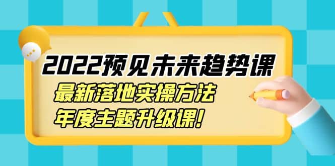 2022预见未来趋势课：最新落地实操方法，年度主题升级课副业联盟-网创项目资源站-副业项目-创业项目-搞钱项目副业联盟