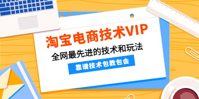 淘宝电商技术VIP，全网最先进的技术和玩法，靠谱技术包教包会，价值1599元副业联盟-网创项目资源站-副业项目-创业项目-搞钱项目副业联盟