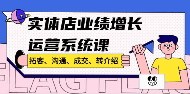 实体店业绩增长运营系统课，拓客、沟通、成交、转介绍!副业联盟-网创项目资源站-副业项目-创业项目-搞钱项目副业联盟