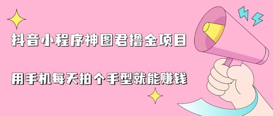 抖音小程序神图君撸金项目，用手机每天拍个手型挂载一下小程序就能赚钱副业联盟-网创项目资源站-副业项目-创业项目-搞钱项目副业联盟