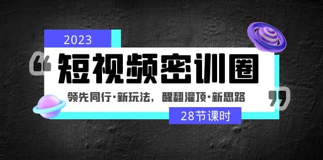 2023短视频密训圈：领先同行·新玩法，醒翻灌顶·新思路（28节课时）副业联盟-网创项目资源站-副业项目-创业项目-搞钱项目副业联盟
