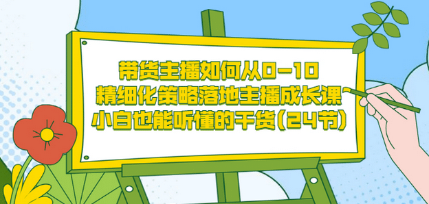 带货主播如何从0-10，精细化策略落地主播成长课，小白也能听懂的干货(24节)副业联盟-网创项目资源站-副业项目-创业项目-搞钱项目副业联盟