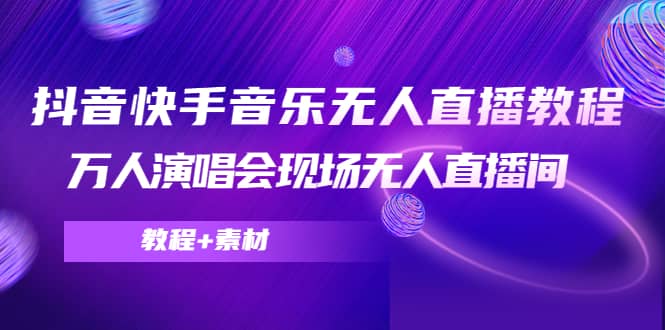 抖音快手音乐无人直播教程，万人演唱会现场无人直播间（教程+素材）副业联盟-网创项目资源站-副业项目-创业项目-搞钱项目副业联盟