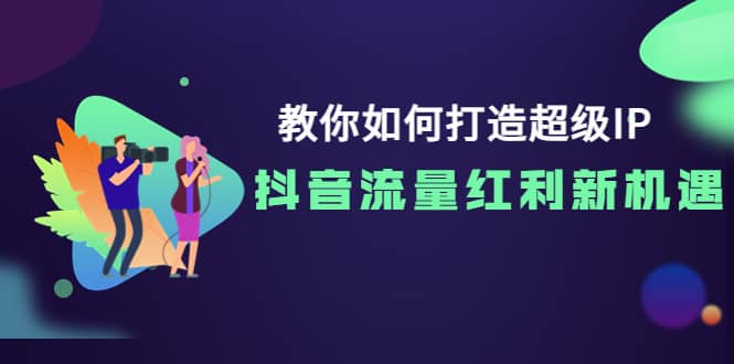 教你如何打造超级IP，抖音流量红利新机遇副业联盟-网创项目资源站-副业项目-创业项目-搞钱项目副业联盟