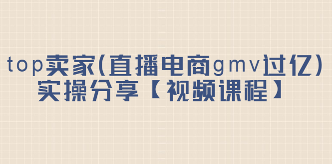 top卖家（直播电商gmv过亿）实操分享【视频课程】副业联盟-网创项目资源站-副业项目-创业项目-搞钱项目副业联盟