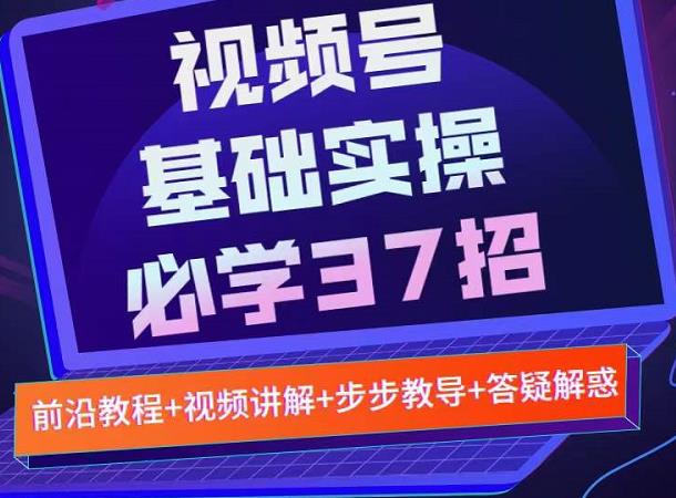视频号实战基础必学37招，每个步骤都有具体操作流程，简单易懂好操作副业联盟-网创项目资源站-副业项目-创业项目-搞钱项目副业联盟