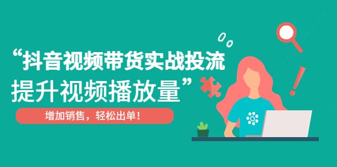 抖音视频带货实战投流，提升视频播放量，增加销售轻松出单副业联盟-网创项目资源站-副业项目-创业项目-搞钱项目副业联盟