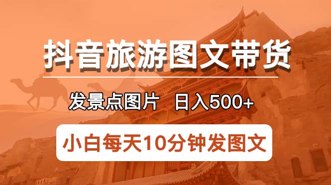 抖音旅游图文带货项目，每天半小时发景点图片日入500+长期稳定项目副业联盟-网创项目资源站-副业项目-创业项目-搞钱项目副业联盟