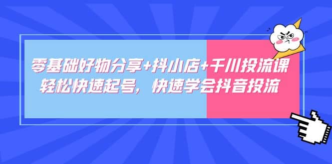 零基础好物分享+抖小店+千川投流课：轻松快速起号，快速学会抖音投流副业联盟-网创项目资源站-副业项目-创业项目-搞钱项目副业联盟