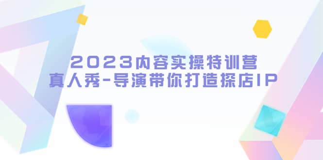 2023内容实操特训营，真人秀-导演带你打造探店IP副业联盟-网创项目资源站-副业项目-创业项目-搞钱项目副业联盟