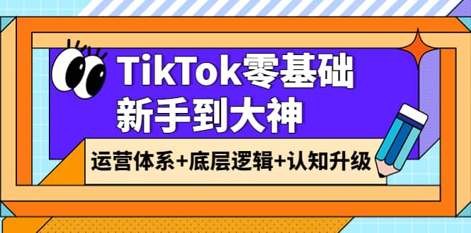 TikTok零基础新手到大神：运营体系+底层逻辑+认知升级（9节系列课）副业联盟-网创项目资源站-副业项目-创业项目-搞钱项目副业联盟