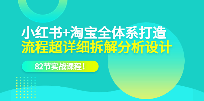 小红书+淘宝·全体系打造，流程超详细拆解分析设计，82节实战课程副业联盟-网创项目资源站-副业项目-创业项目-搞钱项目副业联盟