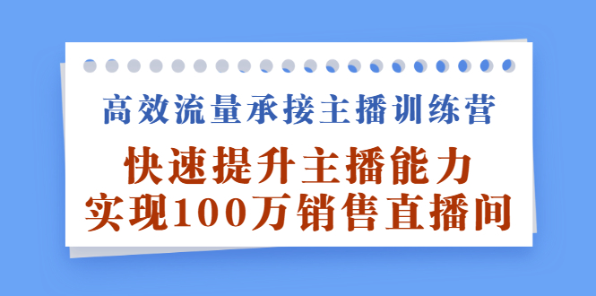 高效流量承接主播训练营：快速提升主播能力,实现100万销售直播间副业联盟-网创项目资源站-副业项目-创业项目-搞钱项目副业联盟
