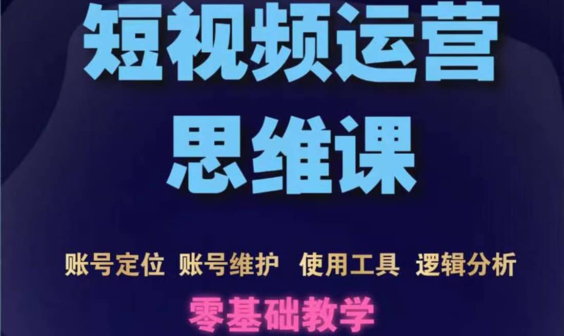 短视频运营思维课：账号定位+账号维护+使用工具+逻辑分析（10节课）副业联盟-网创项目资源站-副业项目-创业项目-搞钱项目副业联盟