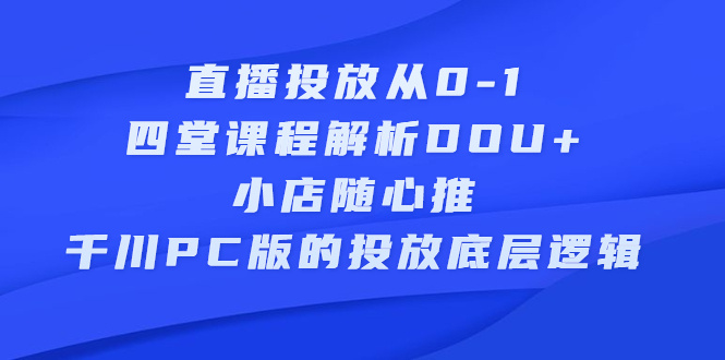 直播投放从0-1，四堂课程解析DOU+、小店随心推、千川PC版的投放底层逻辑副业联盟-网创项目资源站-副业项目-创业项目-搞钱项目副业联盟