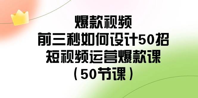爆款视频-前三秒如何设计50招：短视频运营爆款课（50节课）副业联盟-网创项目资源站-副业项目-创业项目-搞钱项目副业联盟