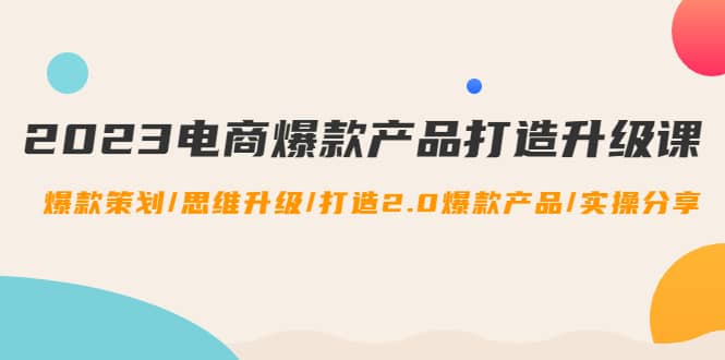 2023电商爆款产品打造升级课：爆款策划/思维升级/打造2.0爆款产品/【推荐】副业联盟-网创项目资源站-副业项目-创业项目-搞钱项目副业联盟