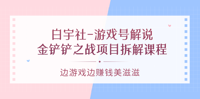游戏号解说：金铲铲之战项目拆解课程，边游戏边赚钱美滋滋副业联盟-网创项目资源站-副业项目-创业项目-搞钱项目副业联盟
