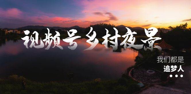 视频号乡村夜景治愈视频课程，一条龙实操玩法（教程+素材+软件）副业联盟-网创项目资源站-副业项目-创业项目-搞钱项目副业联盟