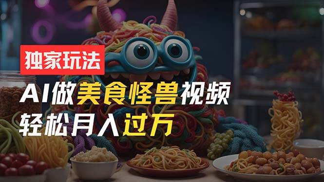 零门槛操作，AI美食怪兽短视频玩法，月入过万新手也能做！副业联盟-网创项目资源站-副业项目-创业项目-搞钱项目副业联盟
