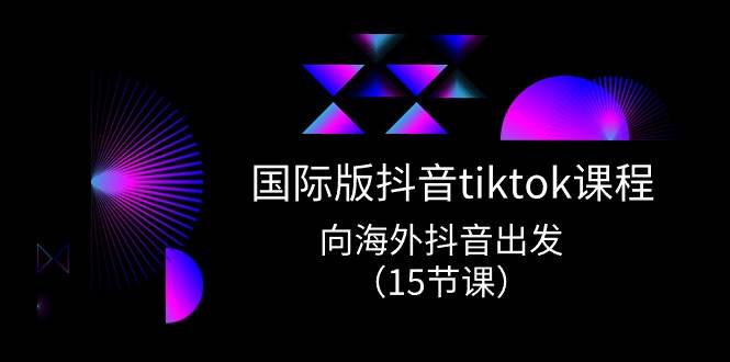 国际版 抖音tiktok实战课程，向海外抖音出发（15节课）副业联盟-网创项目资源站-副业项目-创业项目-搞钱项目副业联盟
